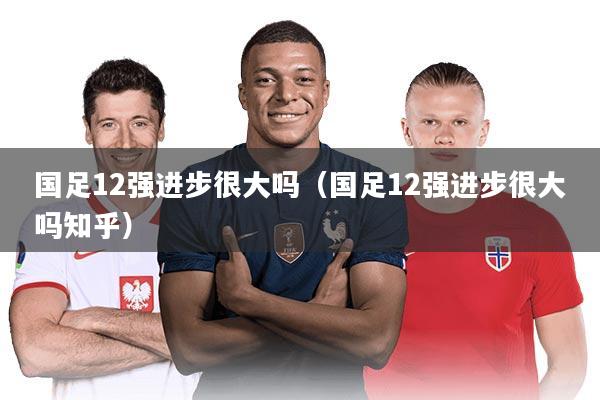 国足12强进步很大吗（国足12强进步很大吗知乎）