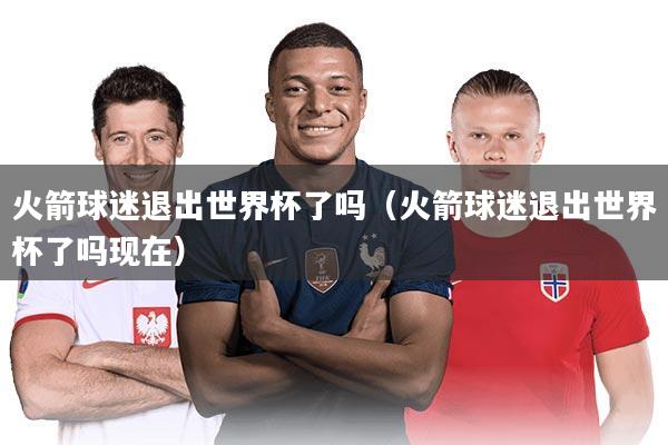 火箭球迷退出世界杯了吗（火箭球迷退出世界杯了吗现在）