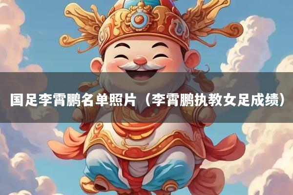 国足李霄鹏名单照片（李霄鹏执教女足成绩）