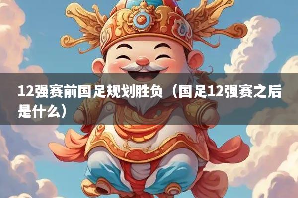 12强赛前国足规划胜负（国足12强赛之后是什么）