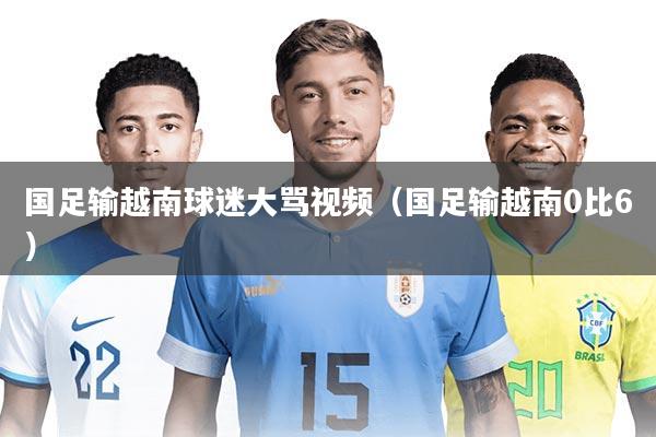 国足输越南球迷大骂视频(国足输越南0比6)