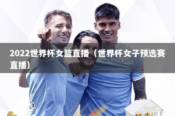 2022世界杯女篮直播(世界杯女子预选赛直播)