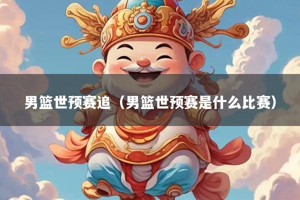 男篮世预赛追（男篮世预赛是什么比赛）