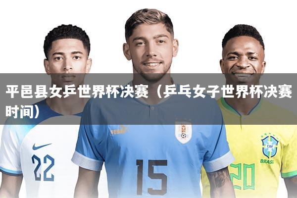 平邑县女乒世界杯决赛（乒乓女子世界杯决赛时间）