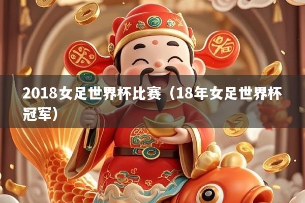 2018女足世界杯比赛（18年女足世界杯冠军）