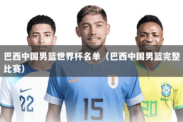 巴西中国男篮世界杯名单（巴西中国男篮完整比赛）