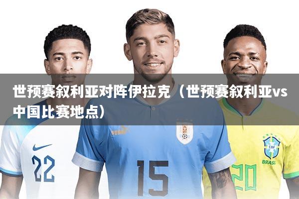 世预赛叙利亚对阵伊拉克（世预赛叙利亚vs中国比赛地点）