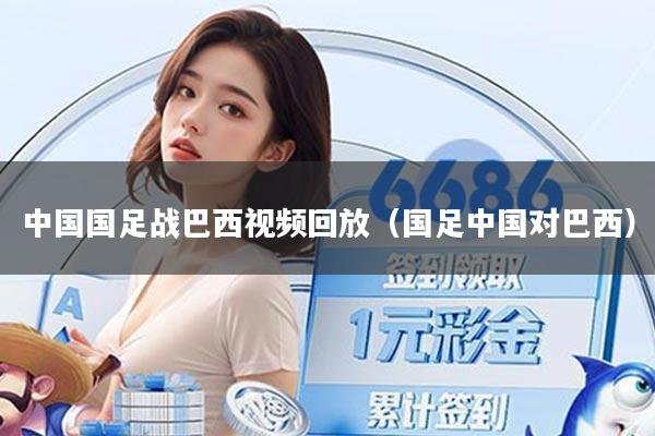 中国国足战巴西视频回放（国足中国对巴西）